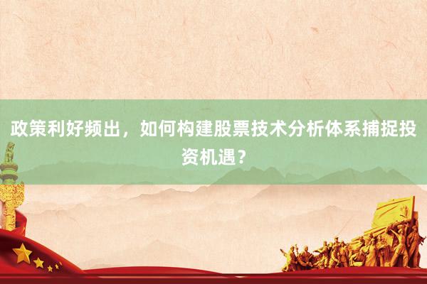 政策利好频出，如何构建股票技术分析体系捕捉投资机遇？