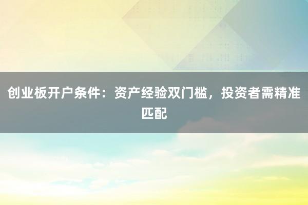 创业板开户条件：资产经验双门槛，投资者需精准匹配