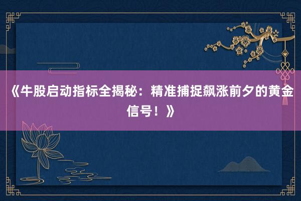 《牛股启动指标全揭秘：精准捕捉飙涨前夕的黄金信号！》
