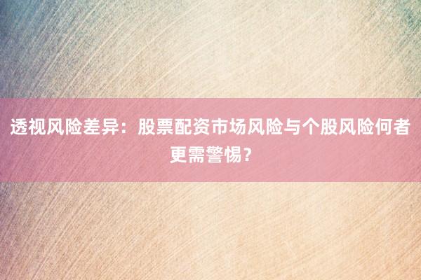 透视风险差异：股票配资市场风险与个股风险何者更需警惕？