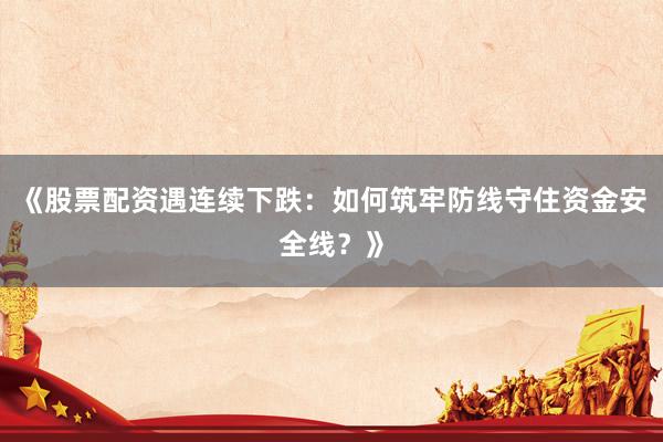 《股票配资遇连续下跌：如何筑牢防线守住资金安全线？》