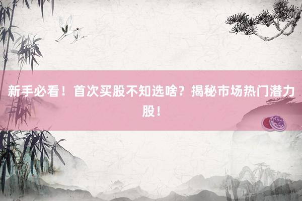 新手必看！首次买股不知选啥？揭秘市场热门潜力股！
