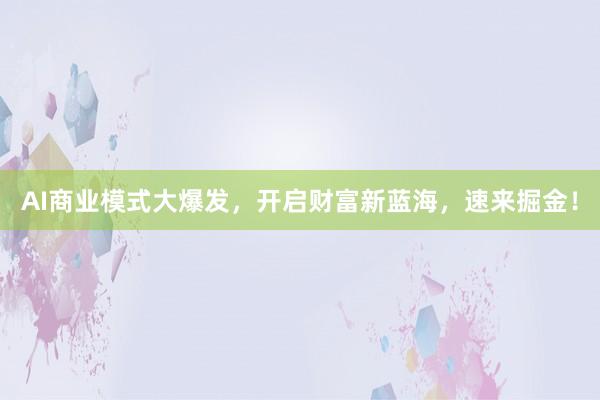 AI商业模式大爆发，开启财富新蓝海，速来掘金！