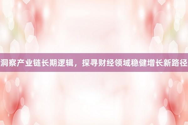 洞察产业链长期逻辑，探寻财经领域稳健增长新路径