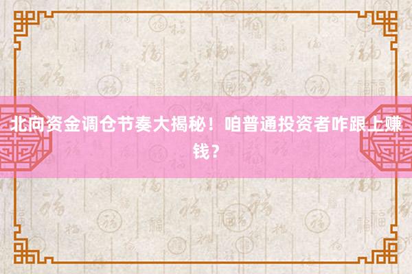 北向资金调仓节奏大揭秘！咱普通投资者咋跟上赚钱？
