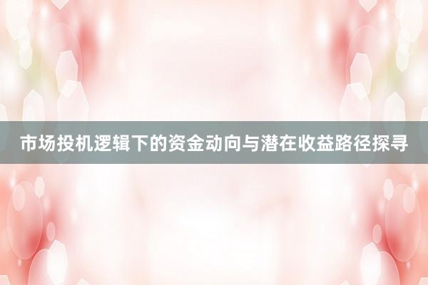 市场投机逻辑下的资金动向与潜在收益路径探寻