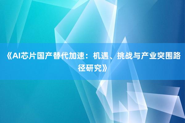 《AI芯片国产替代加速：机遇、挑战与产业突围路径研究》