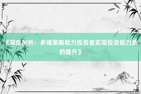 《深度剖析：多维策略助力投资者实现投资能力质的提升》