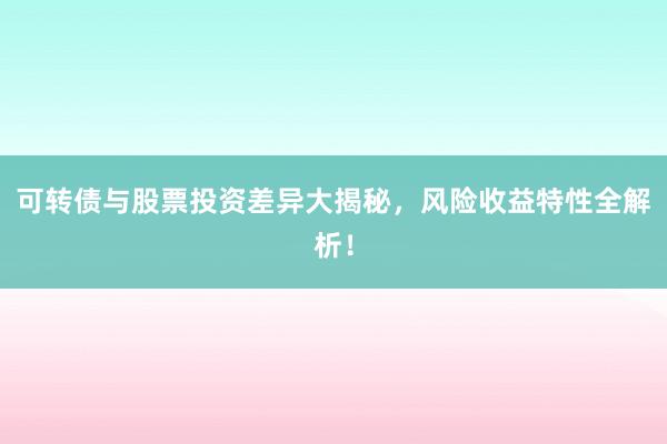可转债与股票投资差异大揭秘，风险收益特性全解析！