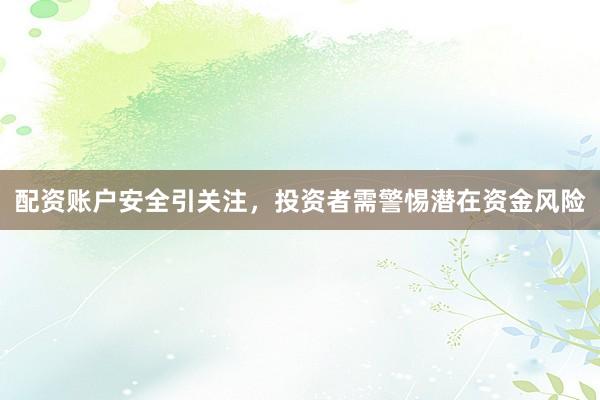 配资账户安全引关注，投资者需警惕潜在资金风险