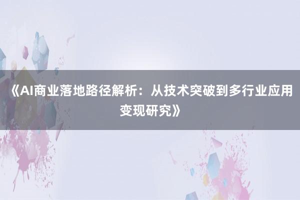 《AI商业落地路径解析：从技术突破到多行业应用变现研究》