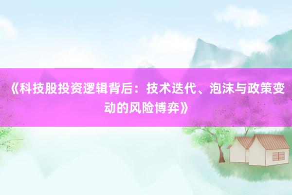 《科技股投资逻辑背后：技术迭代、泡沫与政策变动的风险博弈》