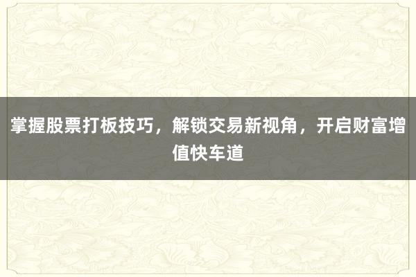 掌握股票打板技巧，解锁交易新视角，开启财富增值快车道