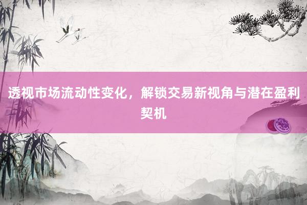 透视市场流动性变化，解锁交易新视角与潜在盈利契机