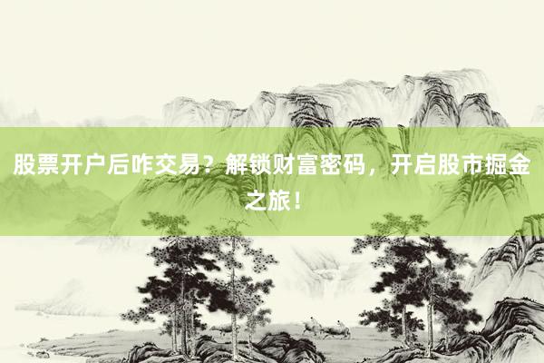 股票开户后咋交易？解锁财富密码，开启股市掘金之旅！