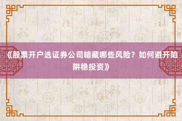 《股票开户选证券公司暗藏哪些风险？如何避开陷阱稳投资》