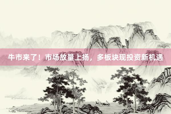 牛市来了！市场放量上扬，多板块现投资新机遇