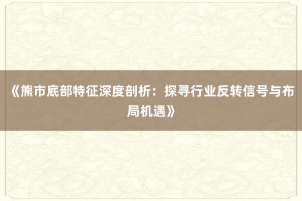《熊市底部特征深度剖析：探寻行业反转信号与布局机遇》