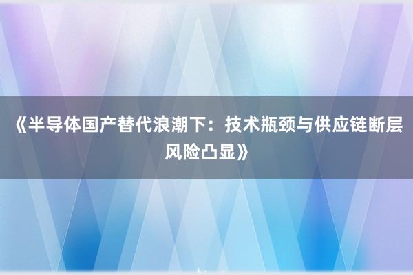 《半导体国产替代浪潮下：技术瓶颈与供应链断层风险凸显》