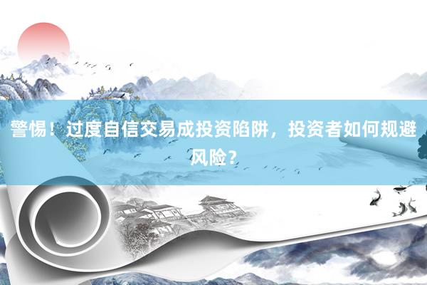 警惕！过度自信交易成投资陷阱，投资者如何规避风险？