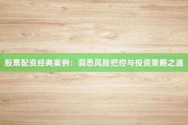 股票配资经典案例:洞悉风险把控与投资策略之道