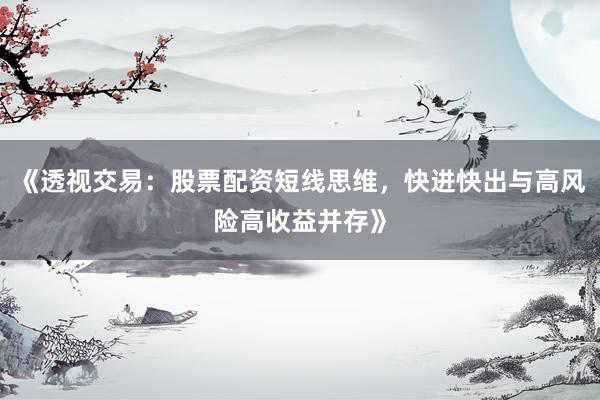 《透视交易：股票配资短线思维，快进快出与高风险高收益并存》
