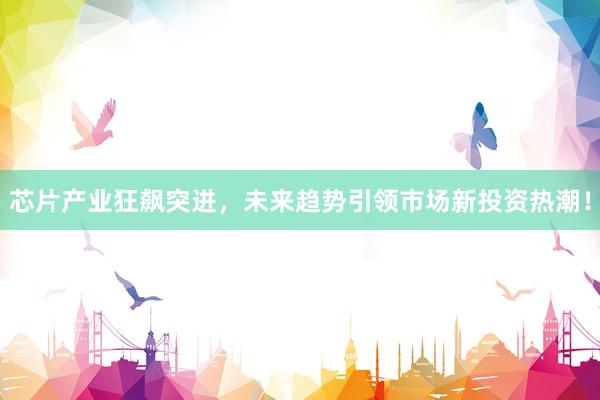 芯片产业狂飙突进，未来趋势引领市场新投资热潮！
