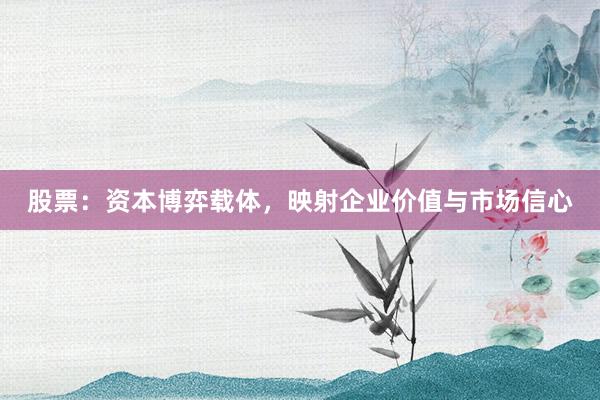 股票：资本博弈载体，映射企业价值与市场信心