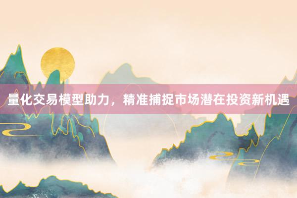 量化交易模型助力，精准捕捉市场潜在投资新机遇