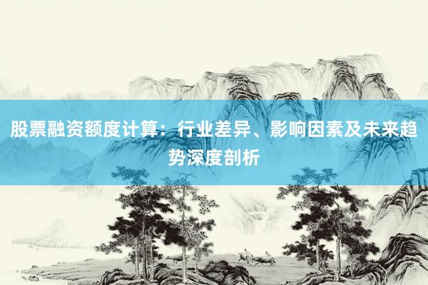股票融资额度计算：行业差异、影响因素及未来趋势深度剖析