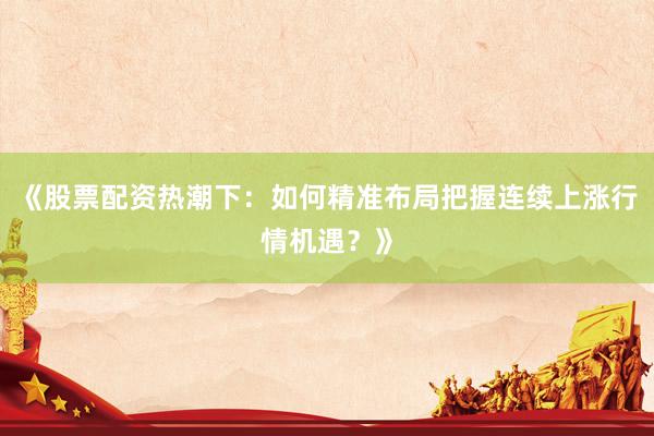 《股票配资热潮下：如何精准布局把握连续上涨行情机遇？》