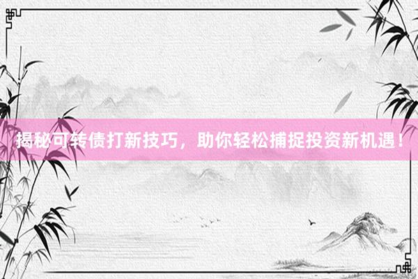 揭秘可转债打新技巧，助你轻松捕捉投资新机遇！