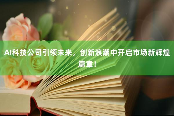 AI科技公司引领未来，创新浪潮中开启市场新辉煌篇章！