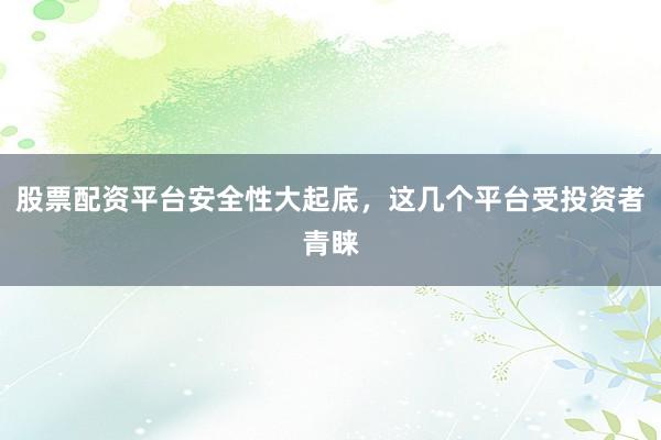 股票配资平台安全性大起底，这几个平台受投资者青睐