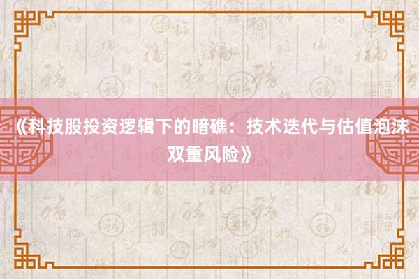 《科技股投资逻辑下的暗礁：技术迭代与估值泡沫双重风险》