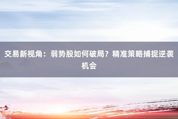 交易新视角：弱势股如何破局？精准策略捕捉逆袭机会