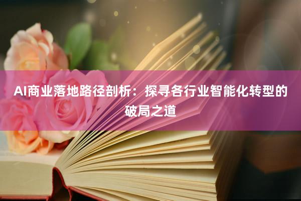 AI商业落地路径剖析：探寻各行业智能化转型的破局之道