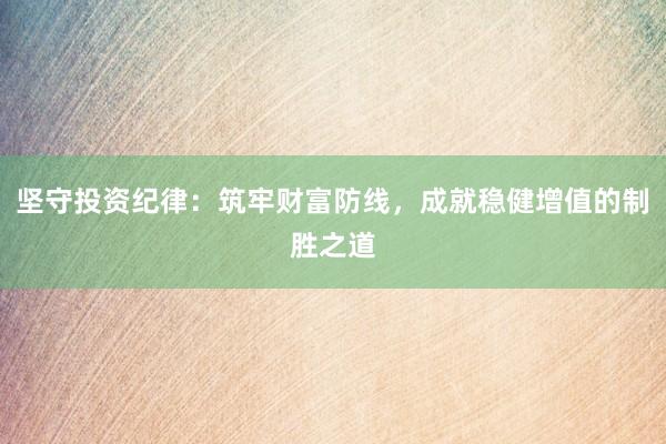 坚守投资纪律：筑牢财富防线，成就稳健增值的制胜之道