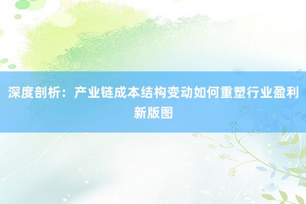 深度剖析：产业链成本结构变动如何重塑行业盈利新版图