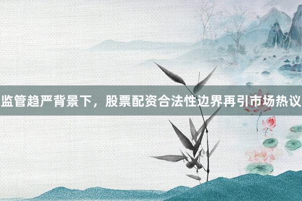 监管趋严背景下，股票配资合法性边界再引市场热议