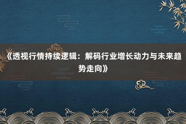 《透视行情持续逻辑：解码行业增长动力与未来趋势走向》