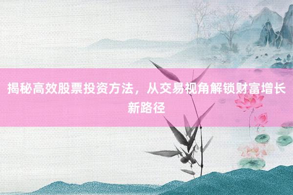 揭秘高效股票投资方法，从交易视角解锁财富增长新路径