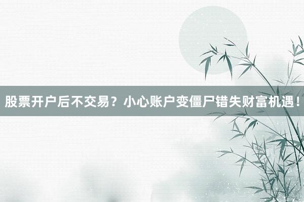 股票开户后不交易？小心账户变僵尸错失财富机遇！