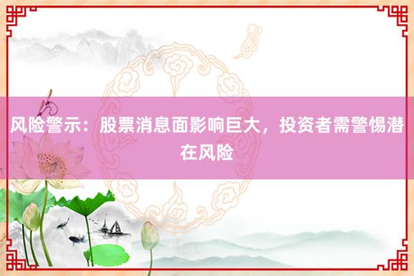 风险警示：股票消息面影响巨大，投资者需警惕潜在风险