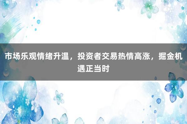 市场乐观情绪升温，投资者交易热情高涨，掘金机遇正当时