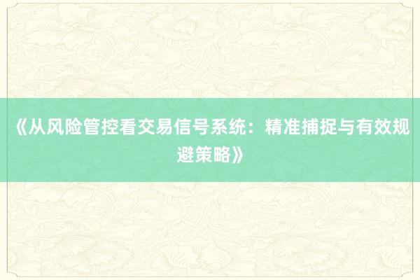 《从风险管控看交易信号系统：精准捕捉与有效规避策略》