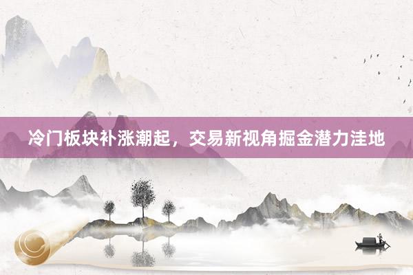 冷门板块补涨潮起，交易新视角掘金潜力洼地