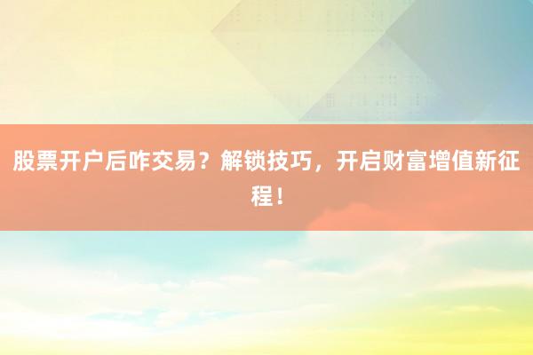 股票开户后咋交易？解锁技巧，开启财富增值新征程！