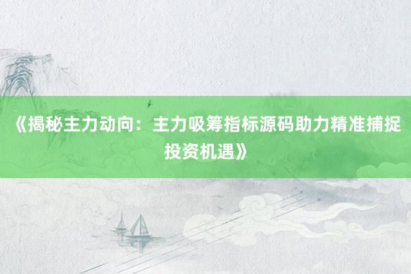 《揭秘主力动向：主力吸筹指标源码助力精准捕捉投资机遇》
