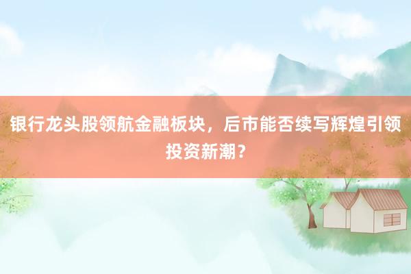 银行龙头股领航金融板块，后市能否续写辉煌引领投资新潮？